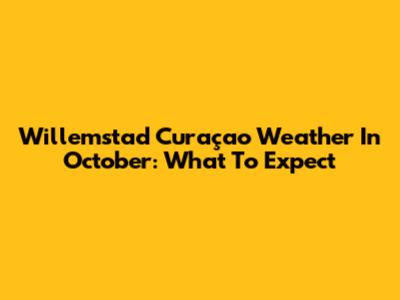 Willemstad Curaçao Weather In October: What To Expect