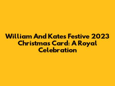 William And Kate's Festive 2023 Christmas Card: A Royal Celebration