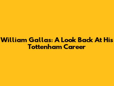William Gallas: A Look Back At His Tottenham Career