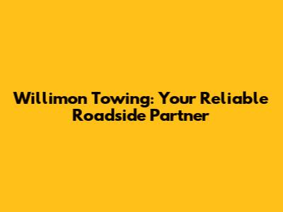 Willimon Towing: Your Reliable Roadside Partner