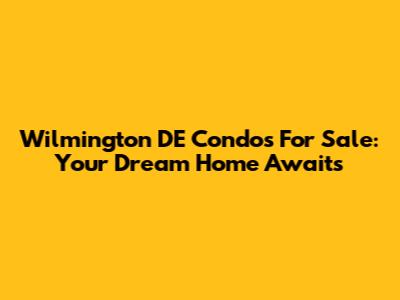 Wilmington DE Condos For Sale: Your Dream Home Awaits