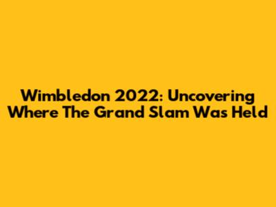 Wimbledon 2022: Uncovering Where The Grand Slam Was Held