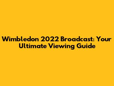Wimbledon 2022 Broadcast: Your Ultimate Viewing Guide