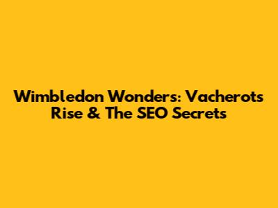Wimbledon Wonders: Vacherot's Rise & The SEO Secrets