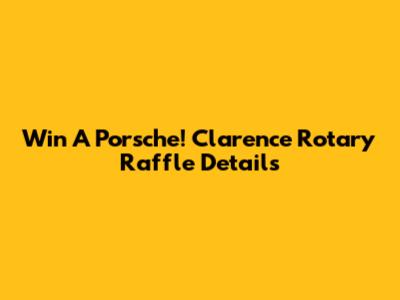 Win A Porsche! Clarence Rotary Raffle Details