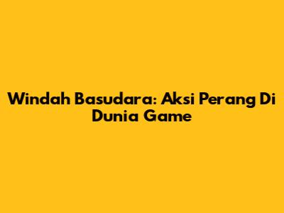 Windah Basudara: Aksi Perang Di Dunia Game