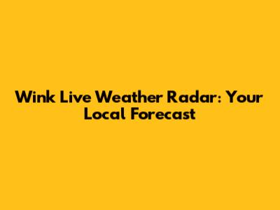 Wink Live Weather Radar: Your Local Forecast
