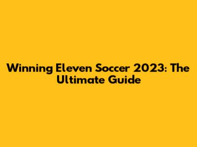 Winning Eleven Soccer 2023: The Ultimate Guide