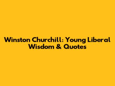 Winston Churchill: Young Liberal Wisdom & Quotes