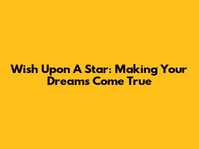 Wish Upon A Star: Making Your Dreams Come True