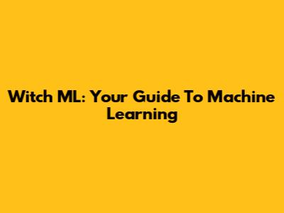 Witch ML: Your Guide To Machine Learning