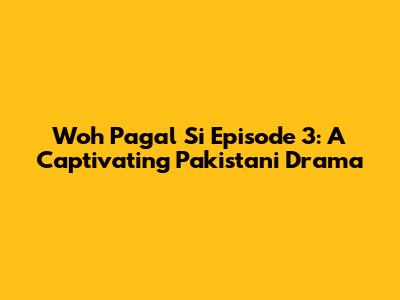 Woh Pagal Si Episode 3: A Captivating Pakistani Drama
