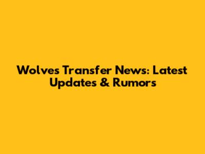 Wolves Transfer News: Latest Updates & Rumors