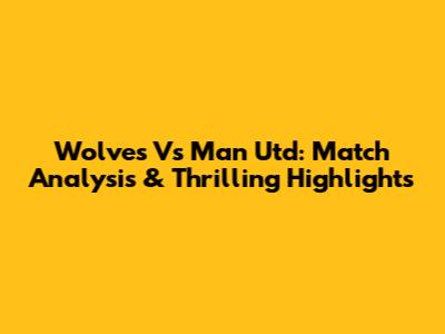 Wolves Vs Man Utd: Match Analysis & Thrilling Highlights