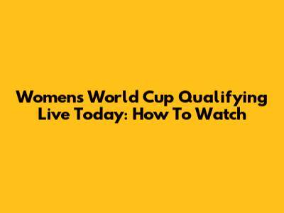 Women's World Cup Qualifying Live Today: How To Watch