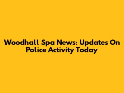 Woodhall Spa News: Updates On Police Activity Today