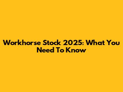 Workhorse Stock 2025: What You Need To Know