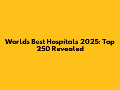 World's Best Hospitals 2025: Top 250 Revealed