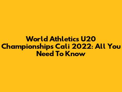 World Athletics U20 Championships Cali 2022: All You Need To Know