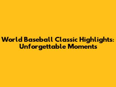 World Baseball Classic Highlights: Unforgettable Moments