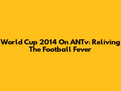 World Cup 2014 On ANTv: Reliving The Football Fever