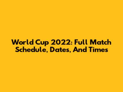World Cup 2022: Full Match Schedule, Dates, And Times