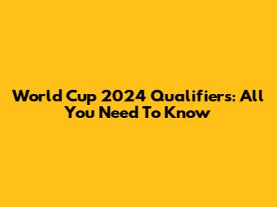 World Cup 2024 Qualifiers: All You Need To Know