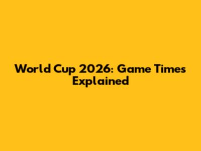 World Cup 2026: Game Times Explained