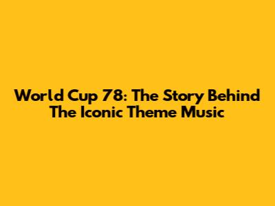 World Cup 78: The Story Behind The Iconic Theme Music