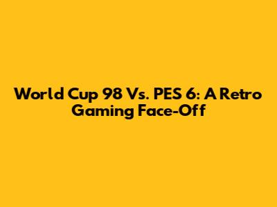 World Cup 98 Vs. PES 6: A Retro Gaming Face-Off