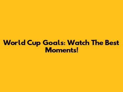 World Cup Goals: Watch The Best Moments!