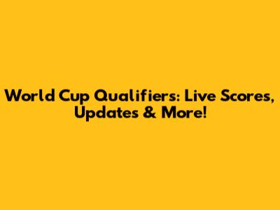 World Cup Qualifiers: Live Scores, Updates & More!