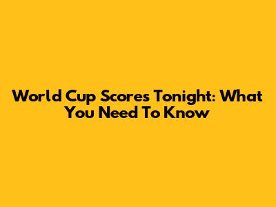World Cup Scores Tonight: What You Need To Know