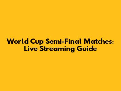 World Cup Semi-Final Matches: Live Streaming Guide