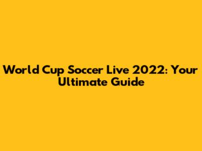 World Cup Soccer Live 2022: Your Ultimate Guide