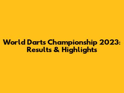 World Darts Championship 2023: Results & Highlights