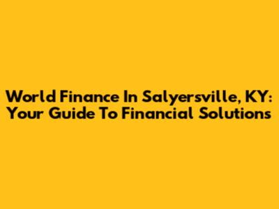 World Finance In Salyersville, KY: Your Guide To Financial Solutions