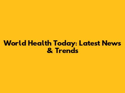 World Health Today: Latest News & Trends