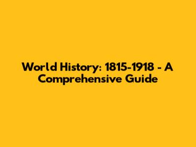 World History: 1815-1918 - A Comprehensive Guide