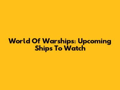 World Of Warships: Upcoming Ships To Watch