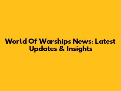 World Of Warships News: Latest Updates & Insights
