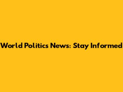 World Politics News: Stay Informed