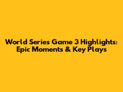 World Series Game 3 Highlights: Epic Moments & Key Plays
