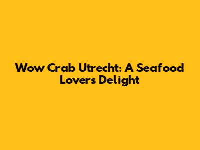 Wow Crab Utrecht: A Seafood Lover's Delight