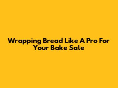 Wrapping Bread Like A Pro For Your Bake Sale