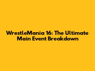 WrestleMania 16: The Ultimate Main Event Breakdown