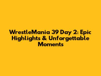 WrestleMania 39 Day 2: Epic Highlights & Unforgettable Moments