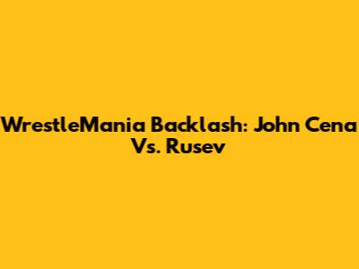 WrestleMania Backlash: John Cena Vs. Rusev