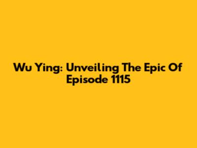 Wu Ying: Unveiling The Epic Of Episode 1115