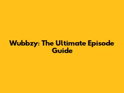 Wubbzy: The Ultimate Episode Guide